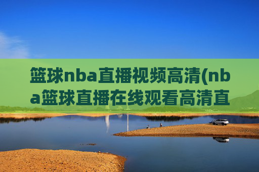 篮球nba直播视频高清(nba篮球直播在线观看高清直播视频)