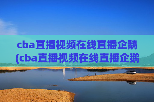 cba直播视频在线直播企鹅(cba直播视频在线直播企鹅网)