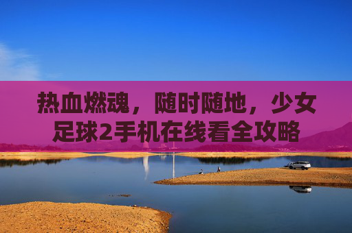 热血燃魂,随时随地,少女足球2手机在线看全攻略
