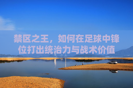 禁区之王,如何在足球中锋位打出统治力与战术价值