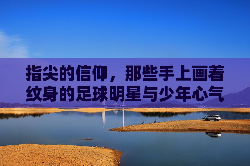 指尖的信仰,那些手上画着纹身的足球明星与少年心气