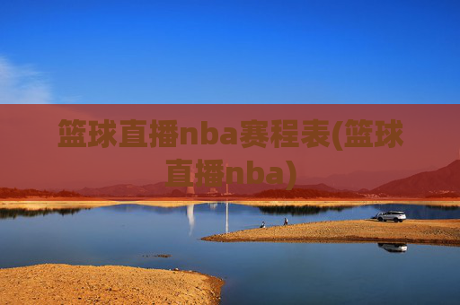 篮球直播nba赛程表(篮球直播nba)