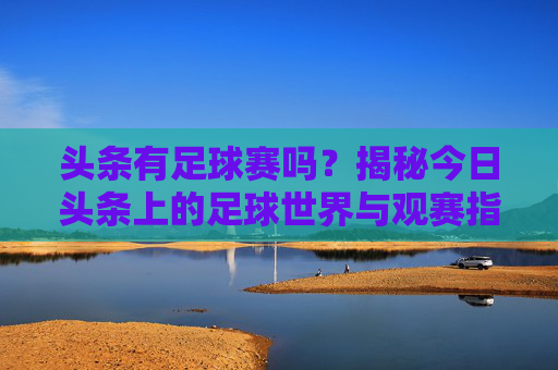 头条有足球赛吗？揭秘今日头条上的足球世界与观赛指南