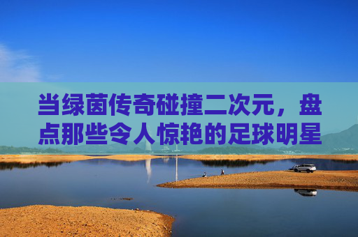 当绿茵传奇碰撞二次元，盘点那些令人惊艳的足球明星高清漫画照片