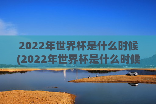2022年世界杯是什么时候(2022年世界杯是什么时候开始的)