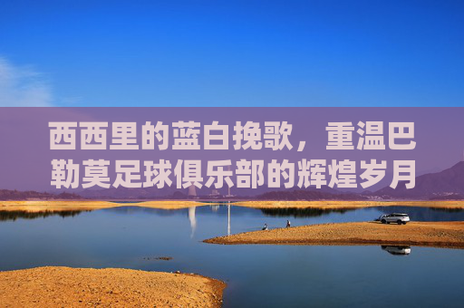 西西里的蓝白挽歌,重温巴勒莫足球俱乐部的辉煌岁月
