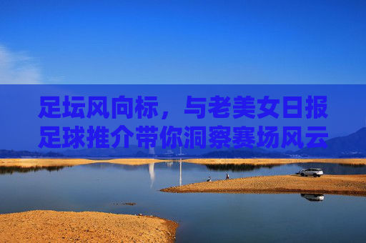 足坛风向标,与老美女日报足球推介带你洞察赛场风云