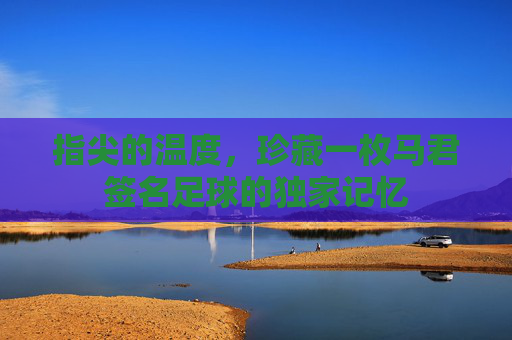 指尖的温度,珍藏一枚马君签名足球的独家记忆