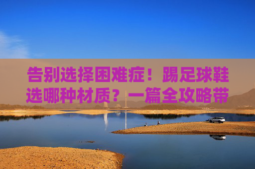 告别选择困难症!踢足球鞋选哪种材质?一篇全攻略带你选对