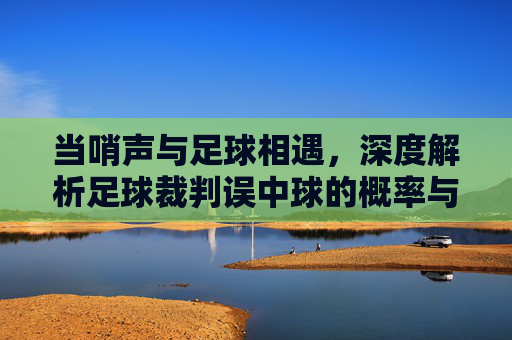 当哨声与足球相遇,深度解析足球裁判误中球的概率与瞬间