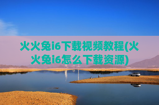火火兔i6下载视频教程(火火兔i6怎么下载资源)
