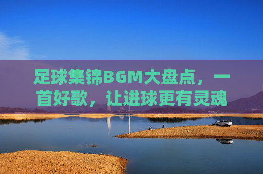 足球集锦BGM大盘点，一首好歌，让进球更有灵魂