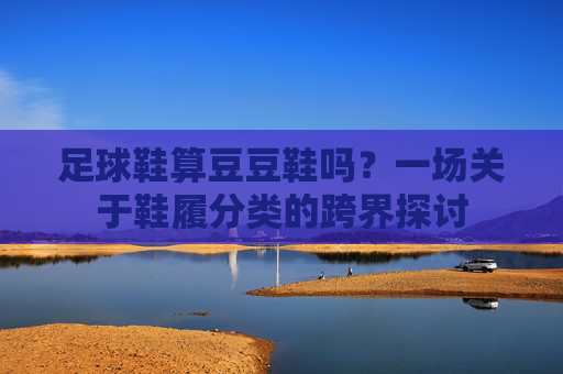 足球鞋算豆豆鞋吗?一场关于鞋履分类的跨界探讨