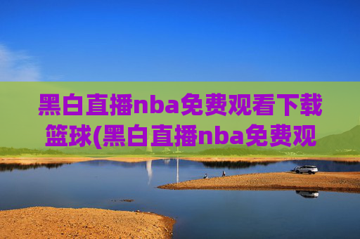 黑白直播nba免费观看下载篮球(黑白直播nba免费观看篮球)