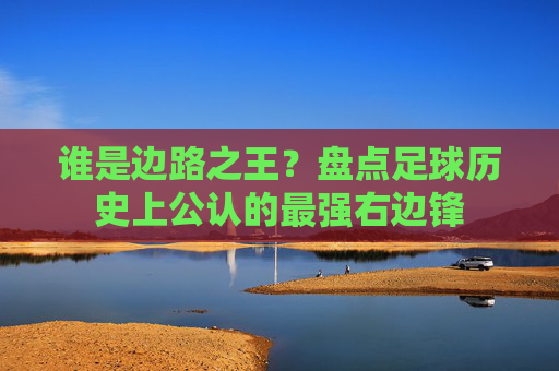 谁是边路之王?盘点足球历史上公认的最强右边锋