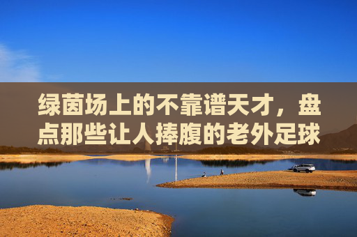 绿茵场上的不靠谱天才，盘点那些让人捧腹的老外足球搞笑电影