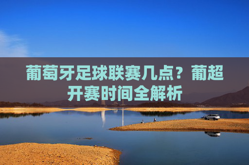 葡萄牙足球联赛几点？葡超开赛时间全解析