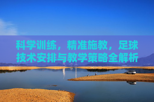 科学训练，精准施教，足球技术安排与教学策略全解析