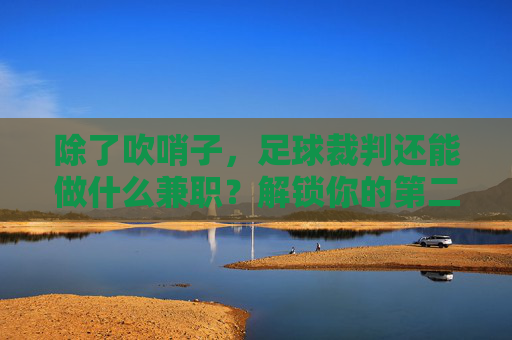 除了吹哨子，足球裁判还能做什么兼职？解锁你的第二身份