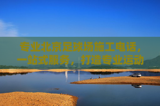 专业北京足球场施工电话,一站式服务,打造专业运动场地