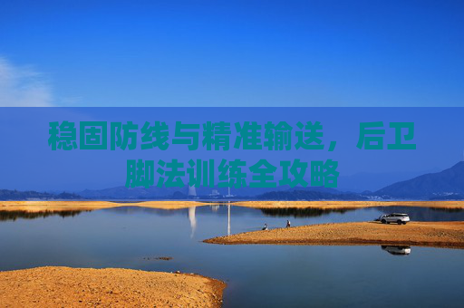 稳固防线与精准输送，后卫脚法训练全攻略