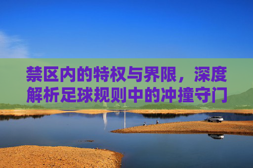 禁区内的特权与界限,深度解析足球规则中的冲撞守门员