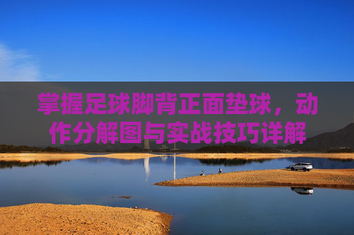 掌握足球脚背正面垫球,动作分解图与实战技巧详解