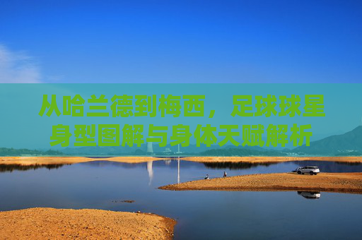 从哈兰德到梅西,足球球星身型图解与身体天赋解析