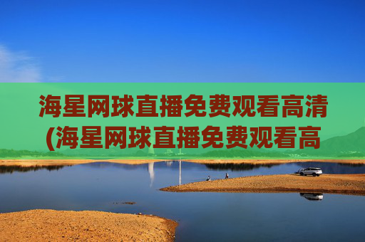 海星网球直播免费观看高清(海星网球直播免费观看高清版)