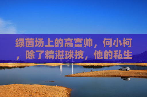 绿茵场上的高富帅,何小柯,除了精湛球技,他的私生活究竟藏着谁?