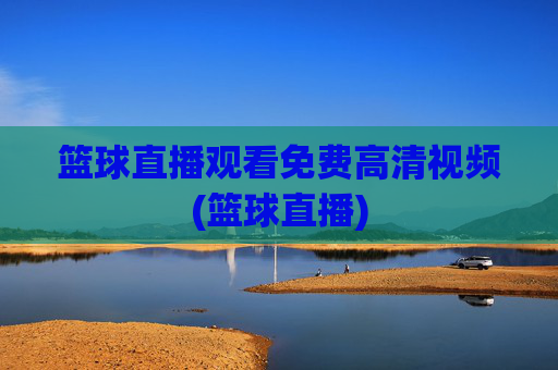 篮球直播观看免费高清视频(篮球直播)