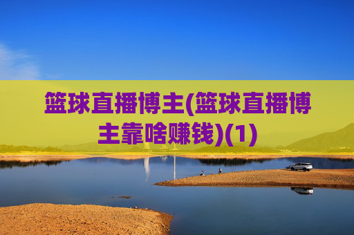 篮球直播博主(篮球直播博主靠啥赚钱)(1)