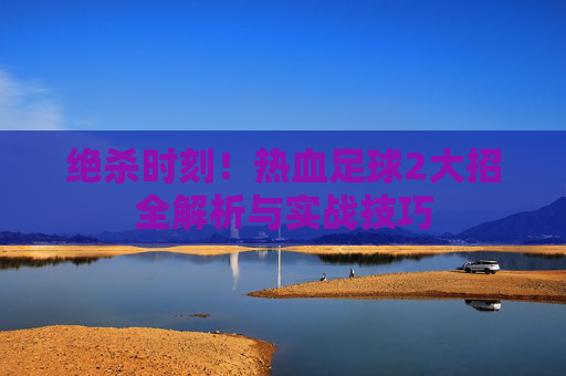 绝杀时刻！热血足球2大招全解析与实战技巧