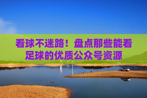 看球不迷路!盘点那些能看足球的优质公众号资源
