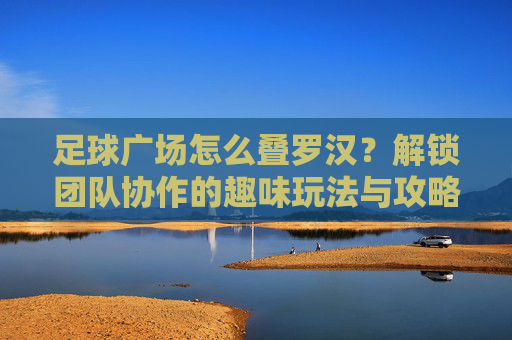 足球广场怎么叠罗汉?解锁团队协作的趣味玩法与攻略