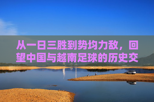 从一日三胜到势均力敌,回望中国与越南足球的历史交锋