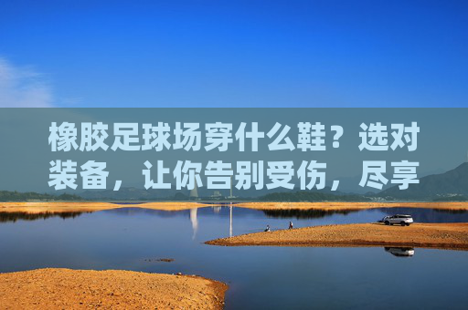 橡胶足球场穿什么鞋?选对装备,让你告别受伤,尽享绿茵乐趣!