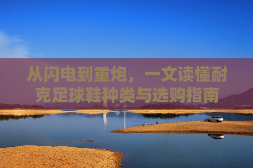 从闪电到重炮,一文读懂耐克足球鞋种类与选购指南