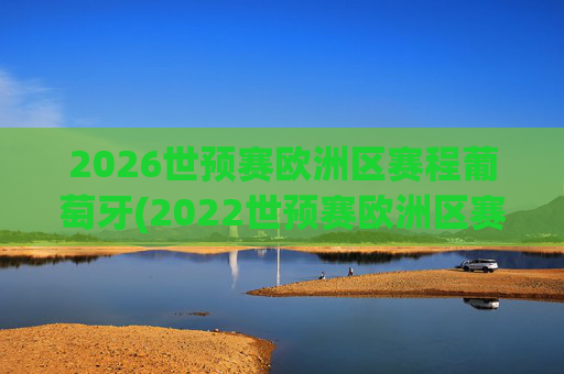 2026世预赛欧洲区赛程葡萄牙(2022世预赛欧洲区赛程葡萄牙)
