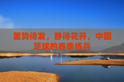 蓄势待发,静待花开,中国足球的春季练兵