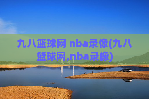 九八篮球网 nba录像(九八篮球网,nba录像)