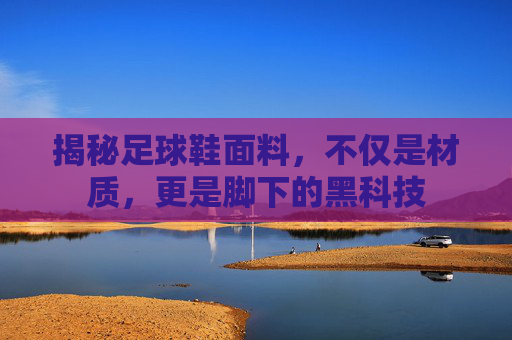 揭秘足球鞋面料,不仅是材质,更是脚下的黑科技