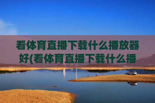 看体育直播下载什么播放器好(看体育直播下载什么播放器好用)