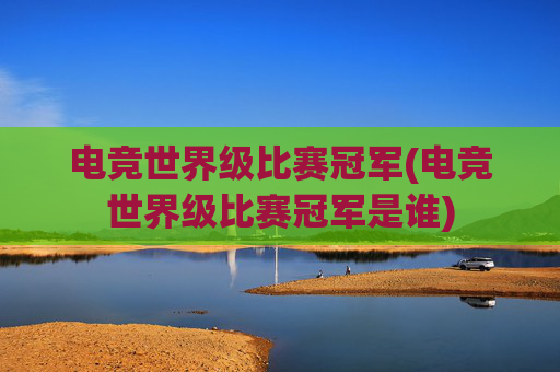 电竞世界级比赛冠军(电竞世界级比赛冠军是谁)