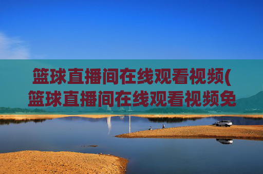 篮球直播间在线观看视频(篮球直播间在线观看视频免费)