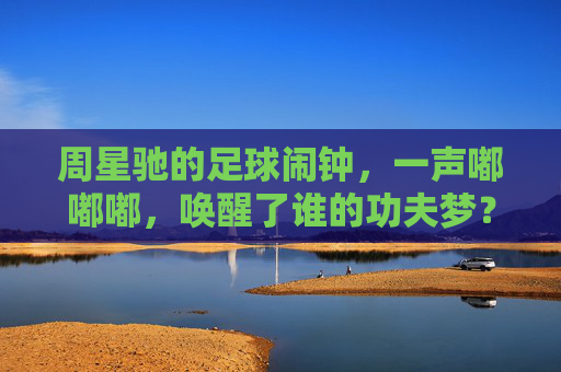 周星驰的足球闹钟,一声嘟嘟嘟,唤醒了谁的功夫梦?