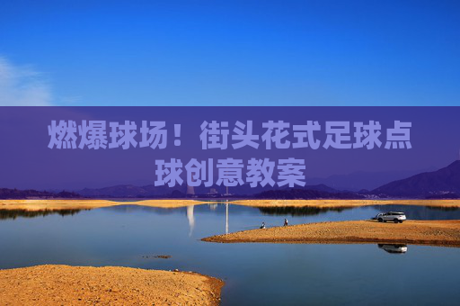 燃爆球场！街头花式足球点球创意教案