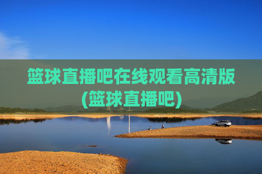 篮球直播吧在线观看高清版(篮球直播吧)