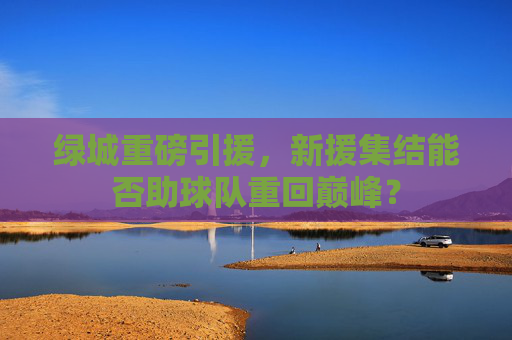 绿城重磅引援，新援集结能否助球队重回巅峰？
