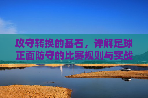 攻守转换的基石,详解足球正面防守的比赛规则与实战技巧